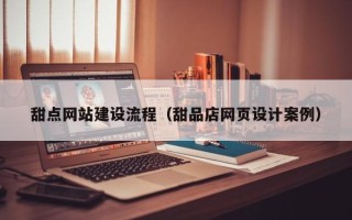 龙海甜点网站建设流程（甜品店网页设计案例）