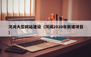 龙海河间大型网站建设（河间2020年新建项目）