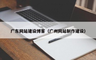 龙海广东网站建设博客（广州网站制作建设）