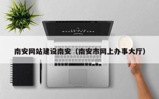龙海南安网站建设南安（南安市网上办事大厅）