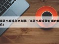 龙海国外小程序怎么制作（海外小程序能在国内用吗）