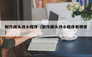 龙海制作藏头诗小程序（制作藏头诗小程序有哪些）