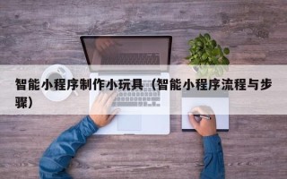 龙海智能小程序制作小玩具（智能小程序流程与步骤）
